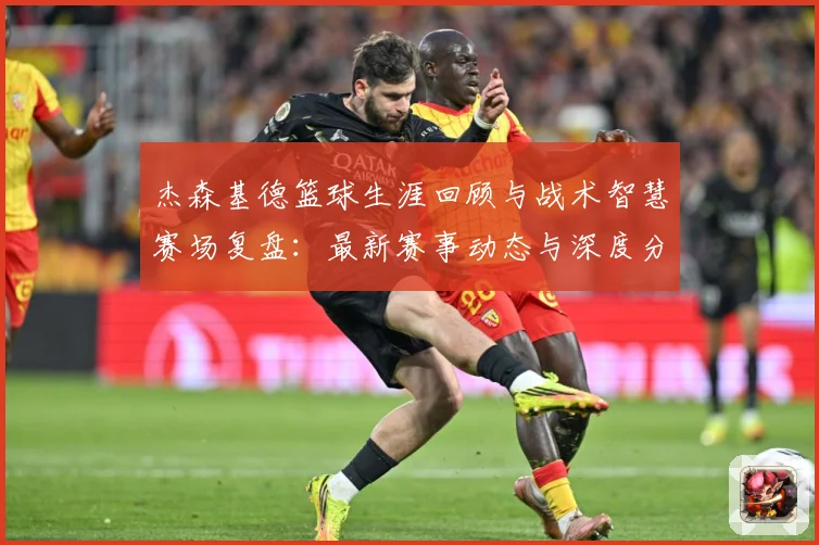 杰森基德篮球生涯回顾与战术智慧赛场复盘：最新赛事动态与深度分析