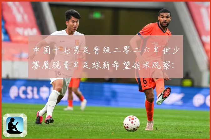 中国十七男足晋级二零二六年世少赛展现青年足球新希望战术观察：最新赛事动态与深度分析