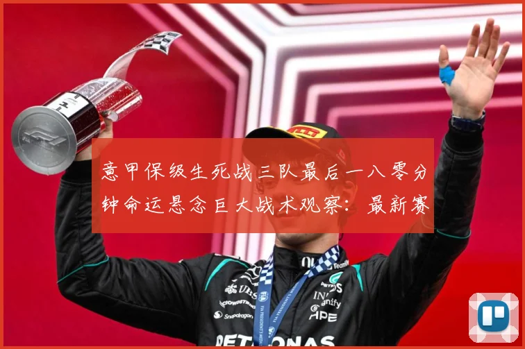 意甲保级生死战三队最后一八零分钟命运悬念巨大战术观察：最新赛事动态与深度分析