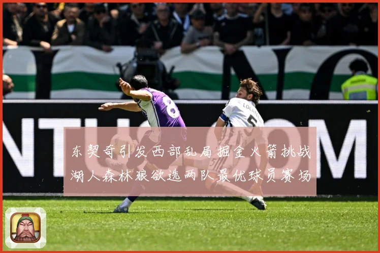 东契奇引发西部乱局掘金火箭挑战湖人森林狼欲选两队最优球员赛场复盘：最新赛事动态与深度分析