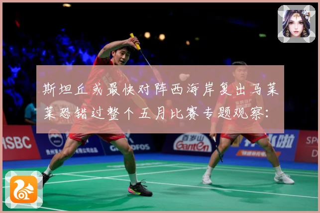 斯坦丘或最快对阵西海岸复出马莱莱恐错过整个五月比赛专题观察：最新赛事动态与深度分析
