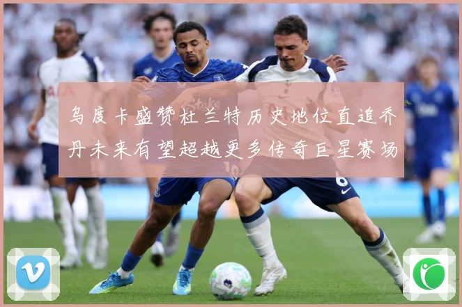 乌度卡盛赞杜兰特历史地位直追乔丹未来有望超越更多传奇巨星赛场复盘：最新赛事动态与深度分析