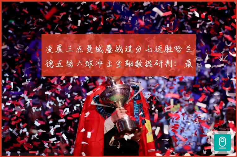 凌晨三点曼城鏖战追分七连胜哈兰德五场六球冲击金靴数据研判：最新赛事动态与深度分析