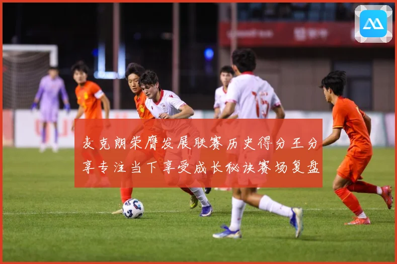 麦克朗荣膺发展联赛历史得分王分享专注当下享受成长秘诀赛场复盘：最新赛事动态与深度分析