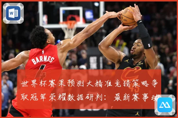 世界杯赛果预测大精准竞猜策略争取冠军荣耀数据研判：最新赛事动态与深度分析