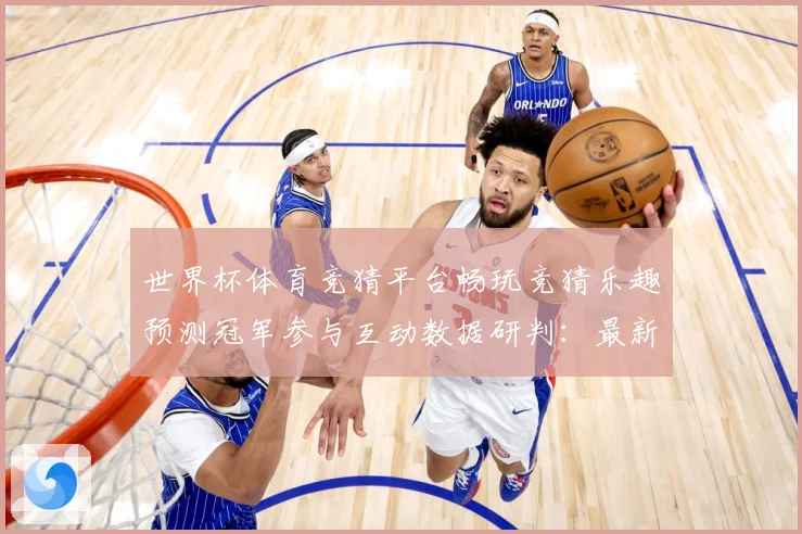 世界杯体育竞猜平台畅玩竞猜乐趣预测冠军参与互动数据研判：最新赛事动态与深度分析