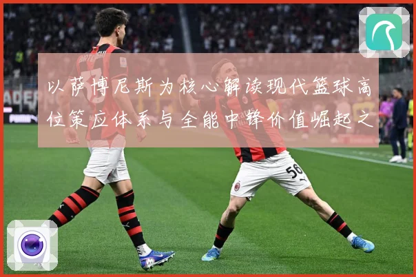 以萨博尼斯为核心解读现代篮球高位策应体系与全能中锋价值崛起之路：最新赛事动态与深度分析