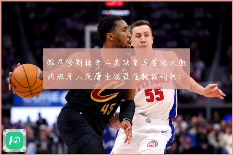 维尼修斯梅开二度助皇马客场大胜西班牙人荣膺全场最佳数据研判：最新赛事动态与深度分析