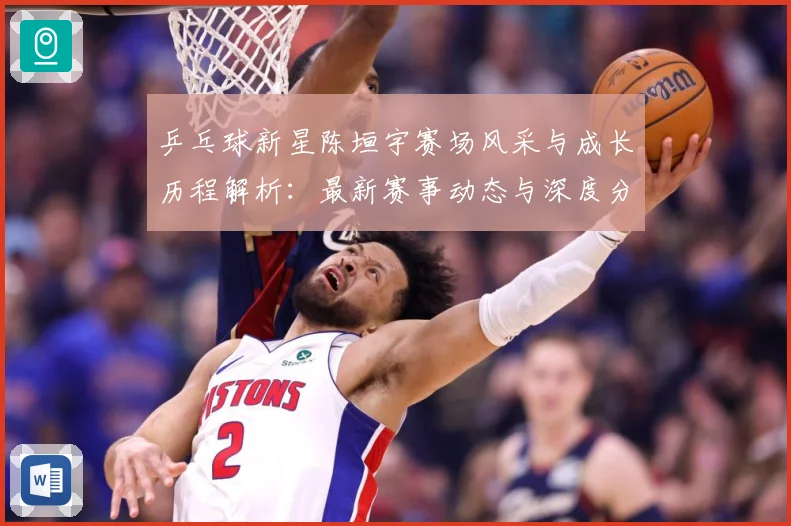 乒乓球新星陈垣宇赛场风采与成长历程解析：最新赛事动态与深度分析