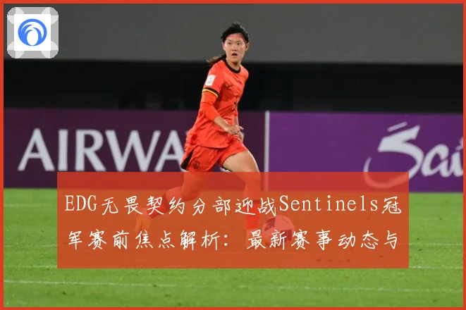 EDG无畏契约分部迎战Sentinels冠军赛前焦点解析：最新赛事动态与深度分析
