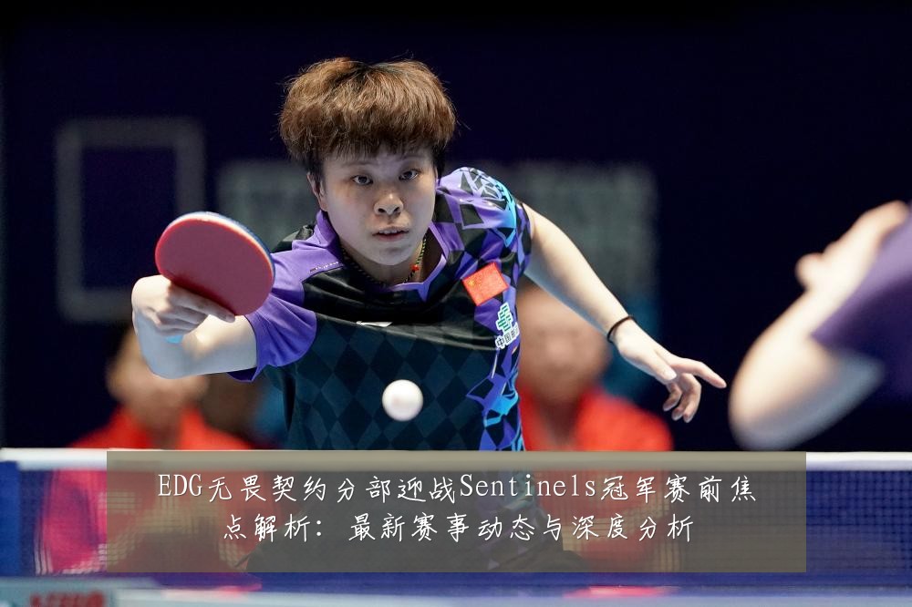 EDG无畏契约分部迎战Sentinels冠军赛前焦点解析:最新赛事动态与深度分析