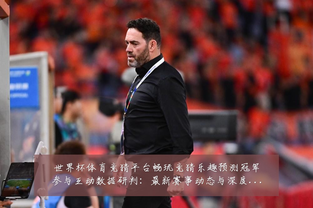 世界杯体育竞猜平台畅玩竞猜乐趣预测冠军参与互动数据研判:最新赛事动态与深度分析