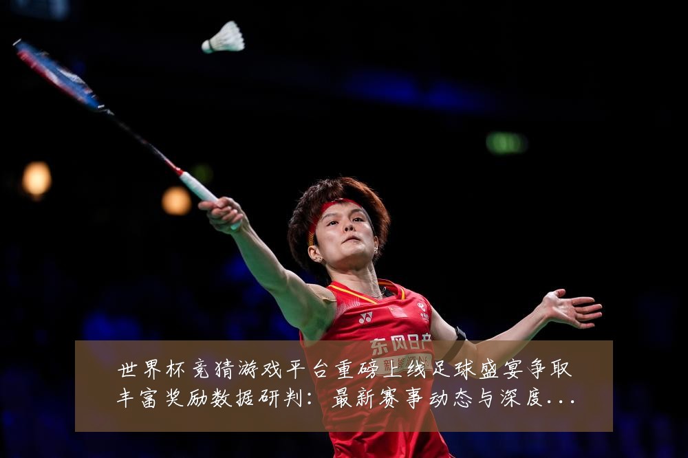 世界杯竞猜游戏平台重磅上线足球盛宴争取丰富奖励数据研判:最新赛事动态与深度分析
