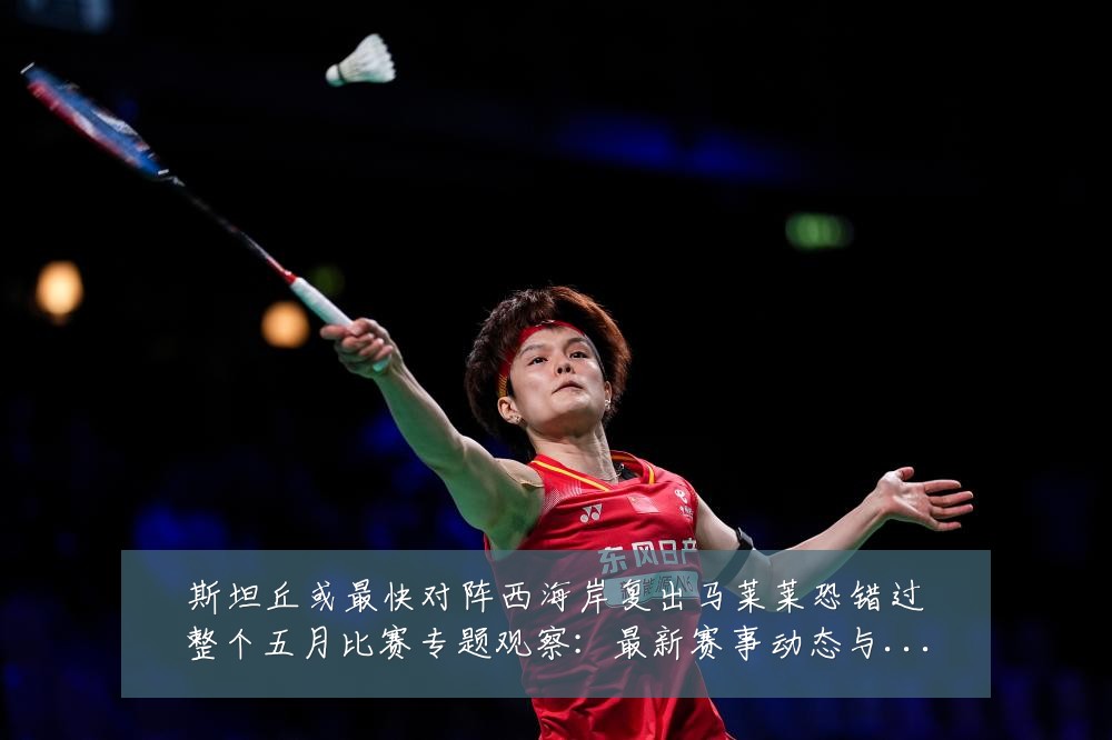 斯坦丘或最快对阵西海岸复出马莱莱恐错过整个五月比赛专题观察:最新赛事动态与深度分析
