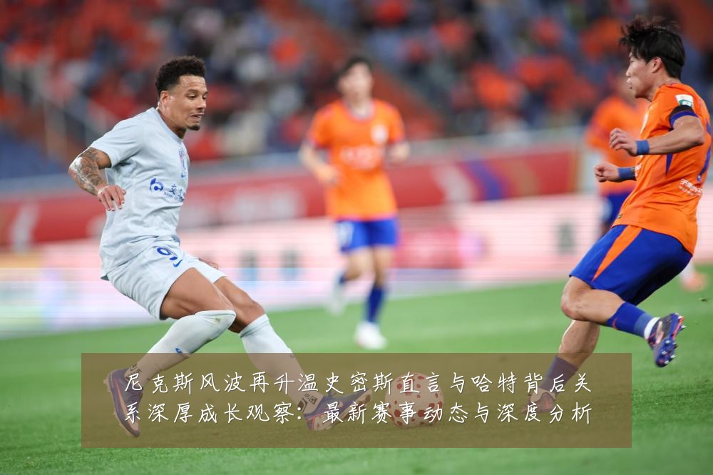 尼克斯风波再升温史密斯直言与哈特背后关系深厚成长观察:最新赛事动态与深度分析