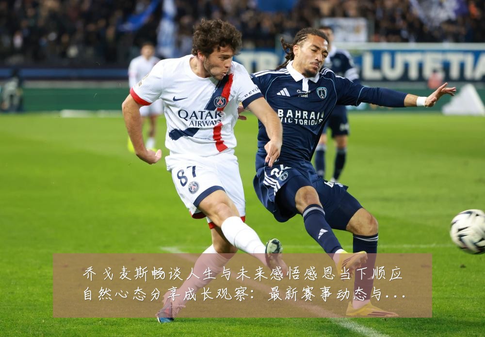 乔戈麦斯畅谈人生与未来感悟感恩当下顺应自然心态分享成长观察:最新赛事动态与深度分析