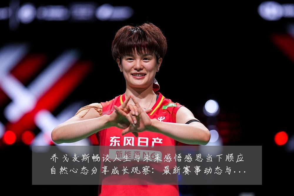 乔戈麦斯畅谈人生与未来感悟感恩当下顺应自然心态分享成长观察:最新赛事动态与深度分析