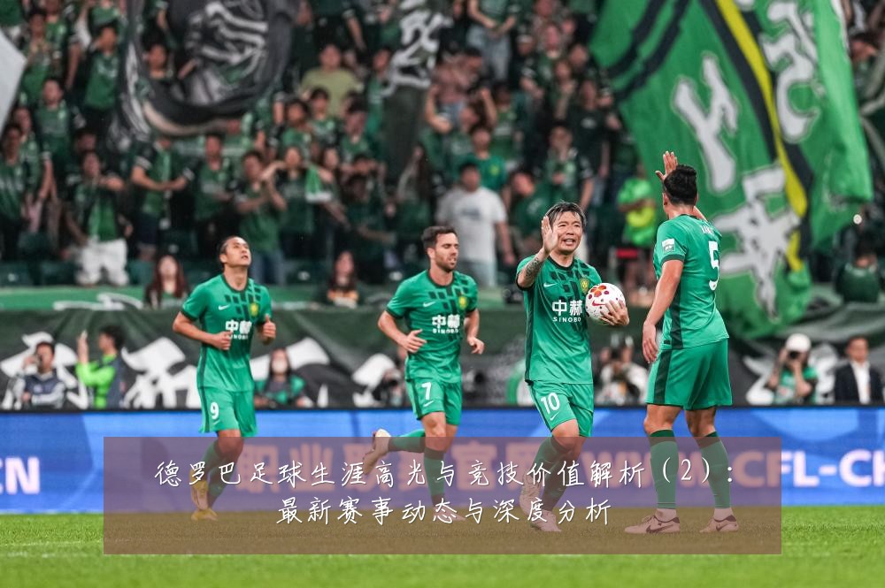 德罗巴足球生涯高光与竞技价值解析(2):最新赛事动态与深度分析