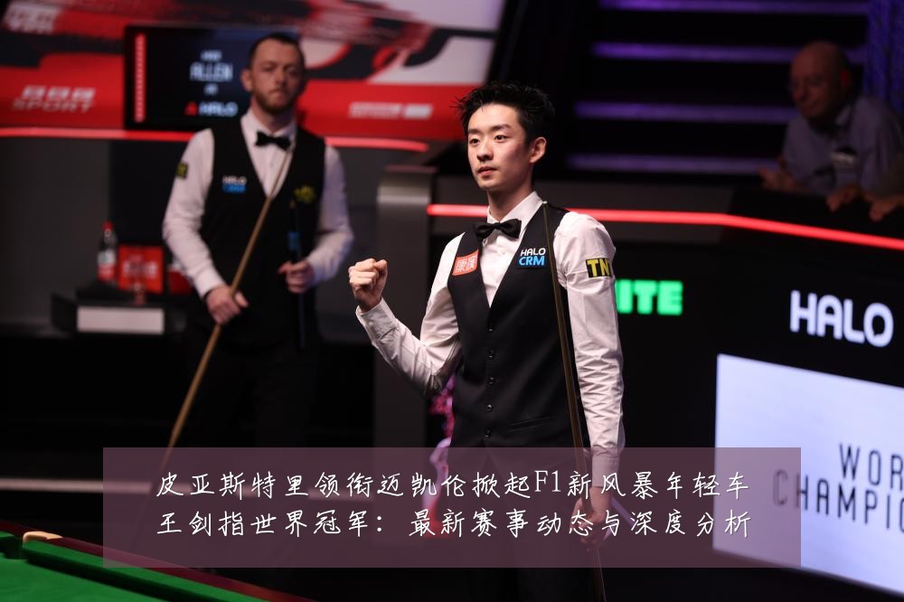 皮亚斯特里领衔迈凯伦掀起F1新风暴年轻车王剑指世界冠军:最新赛事动态与深度分析