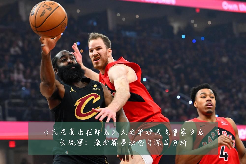 卡瓦尼复出在即或入大名单迎战克鲁塞罗成长观察:最新赛事动态与深度分析
