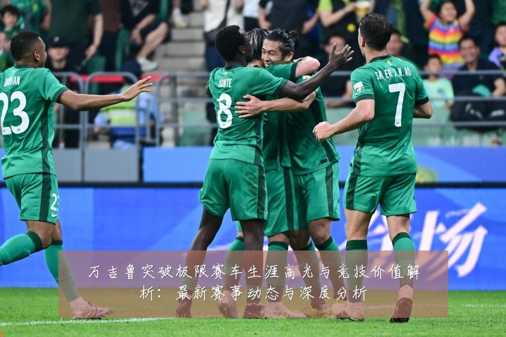 万吉鲁突破极限赛车生涯高光与竞技价值解析:最新赛事动态与深度分析