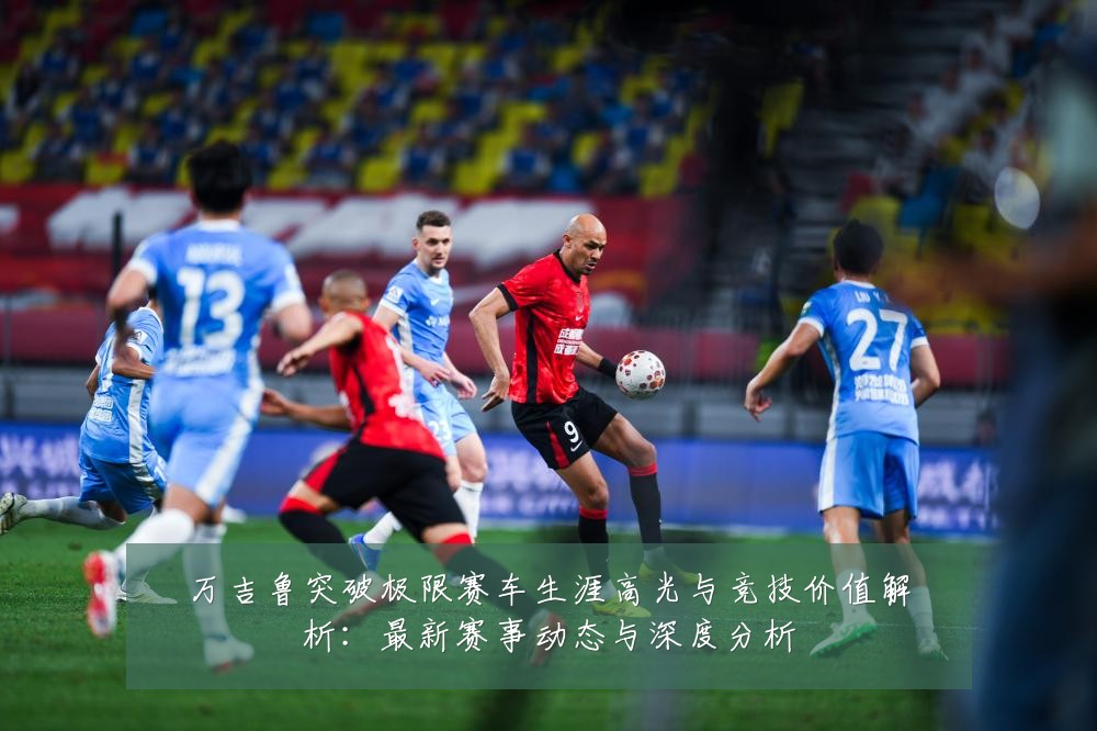 万吉鲁突破极限赛车生涯高光与竞技价值解析:最新赛事动态与深度分析