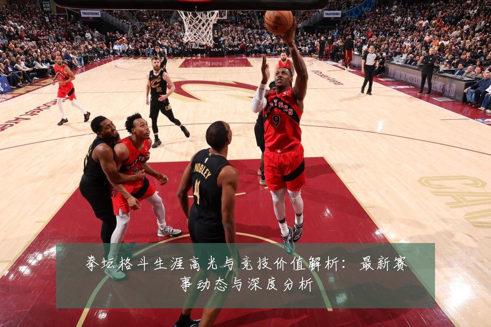 拳坛格斗生涯高光与竞技价值解析:最新赛事动态与深度分析