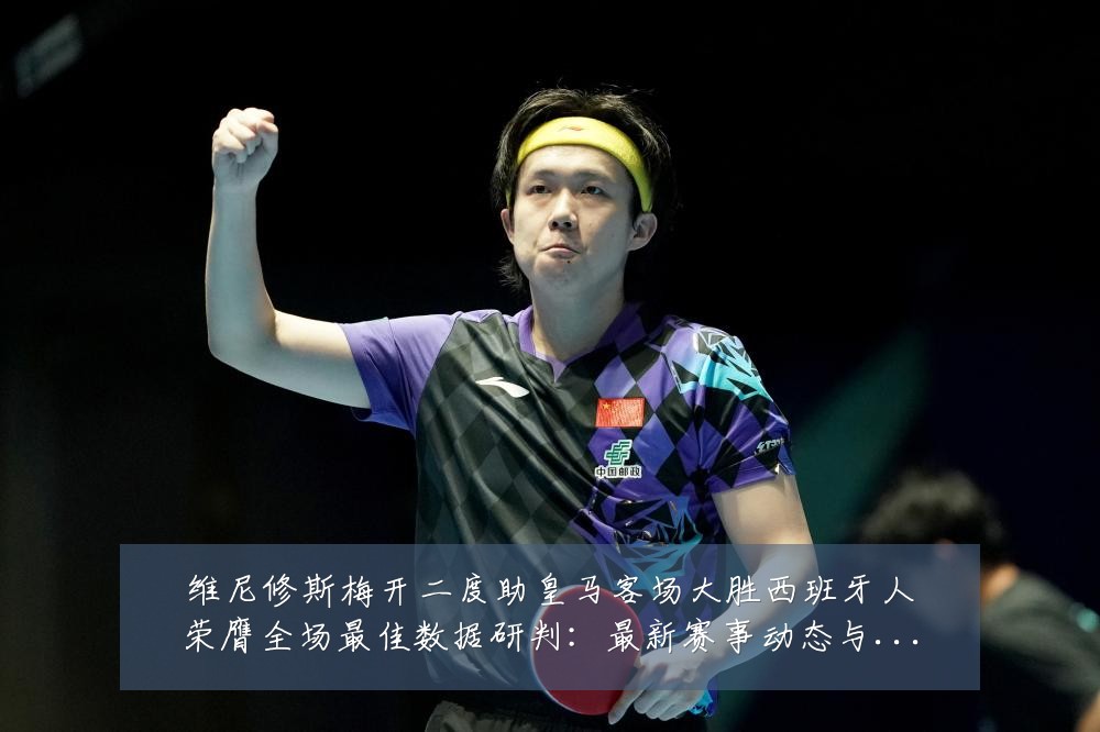 维尼修斯梅开二度助皇马客场大胜西班牙人荣膺全场最佳数据研判:最新赛事动态与深度分析