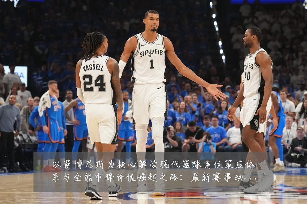 以萨博尼斯为核心解读现代篮球高位策应体系与全能中锋价值崛起之路:最新赛事动态与深度分析