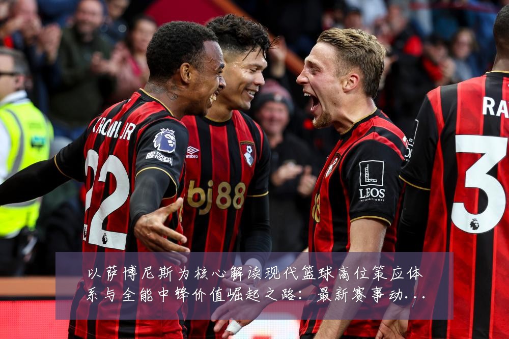 以萨博尼斯为核心解读现代篮球高位策应体系与全能中锋价值崛起之路:最新赛事动态与深度分析