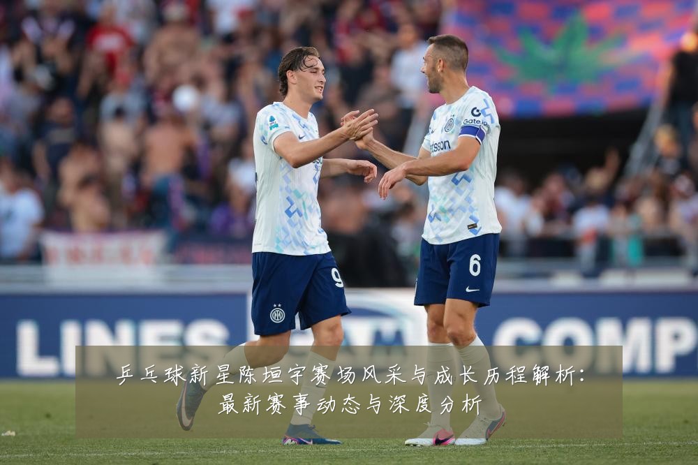 乒乓球新星陈垣宇赛场风采与成长历程解析:最新赛事动态与深度分析