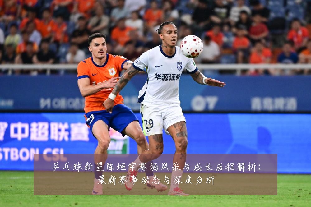 乒乓球新星陈垣宇赛场风采与成长历程解析:最新赛事动态与深度分析