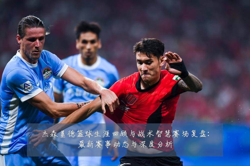 杰森基德篮球生涯回顾与战术智慧赛场复盘:最新赛事动态与深度分析