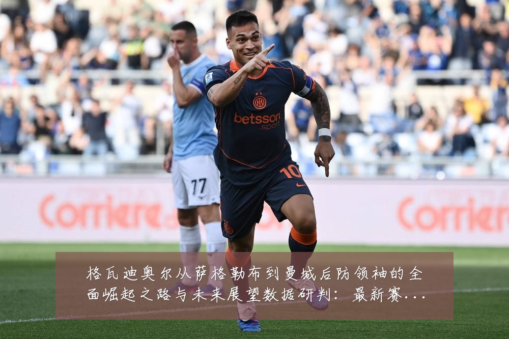 格瓦迪奥尔从萨格勒布到曼城后防领袖的全面崛起之路与未来展望数据研判:最新赛事动态与深度分析